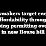 Lawmakers target energy affordability through sweeping permitting overhaul in new House bill