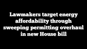 Lawmakers target energy affordability through sweeping permitting overhaul in new House bill