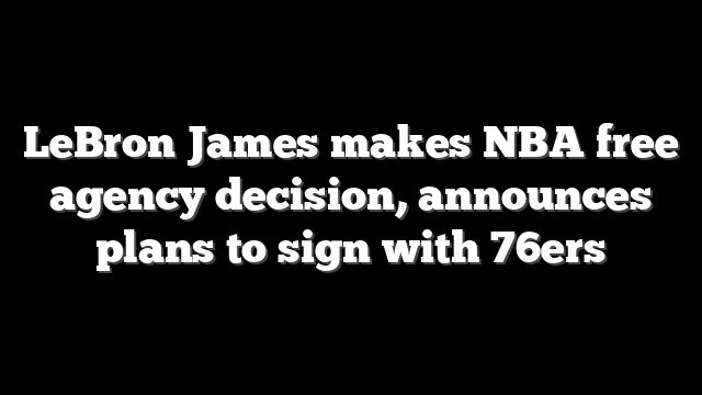 LeBron James makes NBA free agency decision, announces plans to sign with 76ers
