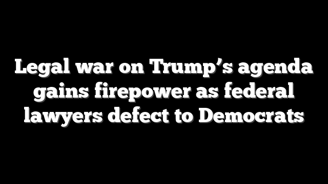 Legal war on Trump’s agenda gains firepower as federal lawyers defect to Democrats