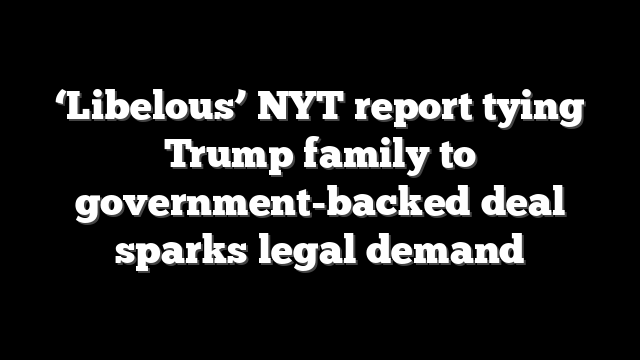 ‘Libelous’ NYT report tying Trump family to government-backed deal sparks legal demand