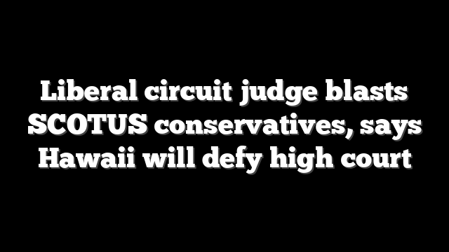 Liberal circuit judge blasts SCOTUS conservatives, says Hawaii will defy high court
