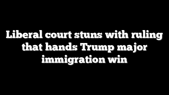Liberal court stuns with ruling that hands Trump major immigration win