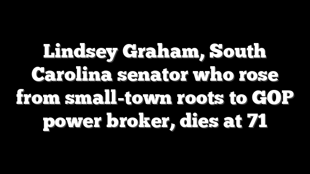 Lindsey Graham, South Carolina senator who rose from small-town roots to GOP power broker, dies at 71