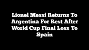 Lionel Messi Returns To Argentina For Rest After World Cup Final Loss To Spain