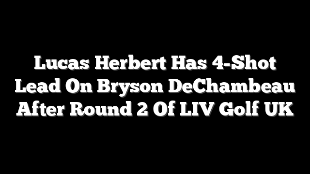 Lucas Herbert Has 4-Shot Lead On Bryson DeChambeau After Round 2 Of LIV Golf UK