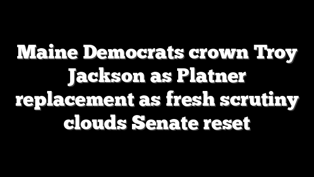 Maine Democrats crown Troy Jackson as Platner replacement as fresh scrutiny clouds Senate reset