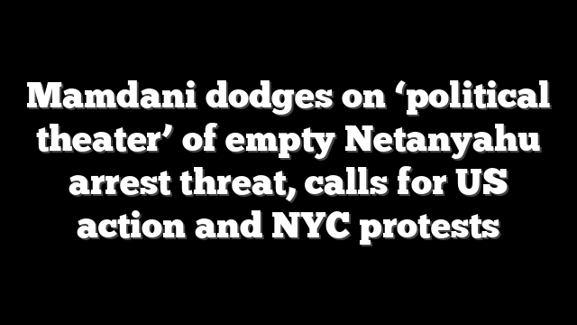 Mamdani dodges on ‘political theater’ of empty Netanyahu arrest threat, calls for US action and NYC protests