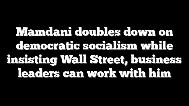 Mamdani doubles down on democratic socialism while insisting Wall Street, business leaders can work with him