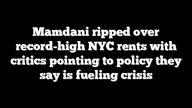Mamdani ripped over record-high NYC rents with critics pointing to policy they say is fueling crisis