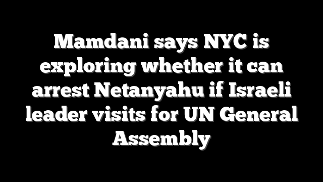 Mamdani says NYC is exploring whether it can arrest Netanyahu if Israeli leader visits for UN General Assembly