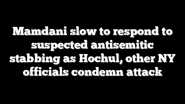 Mamdani slow to respond to suspected antisemitic stabbing as Hochul, other NY officials condemn attack