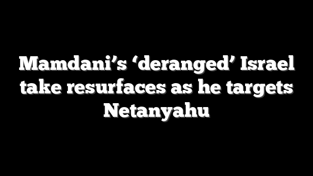 Mamdani’s ‘deranged’ Israel take resurfaces as he targets Netanyahu