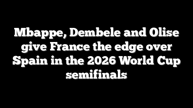 Mbappe, Dembele and Olise give France the edge over Spain in the 2026 World Cup semifinals