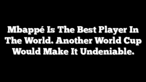 Mbappé Is The Best Player In The World. Another World Cup Would Make It Undeniable.