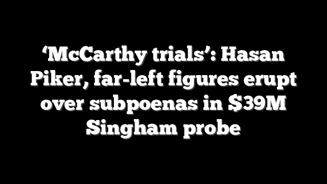 ‘McCarthy trials’: Hasan Piker, far-left figures erupt over subpoenas in $39M Singham probe