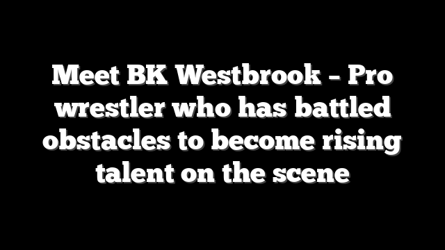 Meet BK Westbrook – Pro wrestler who has battled obstacles to become rising talent on the scene