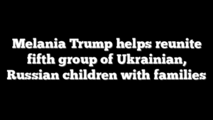 Melania Trump helps reunite fifth group of Ukrainian, Russian children with families