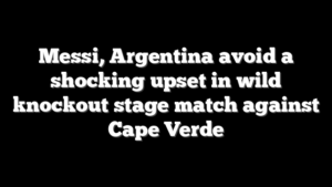 Messi, Argentina avoid a shocking upset in wild knockout stage match against Cape Verde