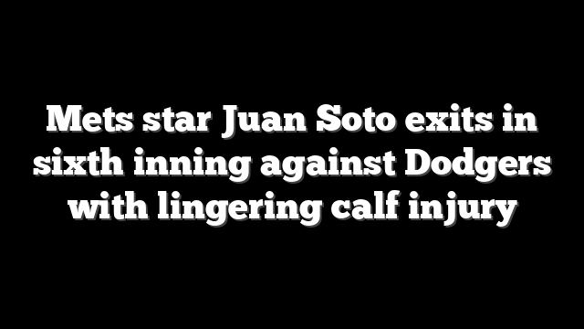 Mets star Juan Soto exits in sixth inning against Dodgers with lingering calf injury