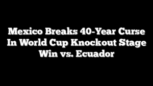 Mexico Breaks 40-Year Curse In World Cup Knockout Stage Win vs. Ecuador