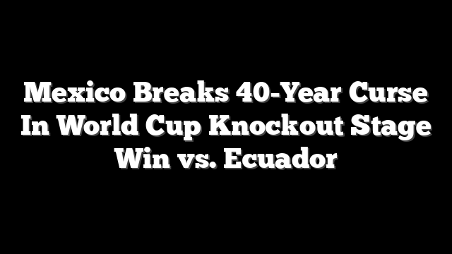 Mexico Breaks 40-Year Curse In World Cup Knockout Stage Win vs. Ecuador