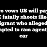 Mexico vows US will pay after ICE fatally shoots illegal migrant who allegedly attempted to ram agent with car