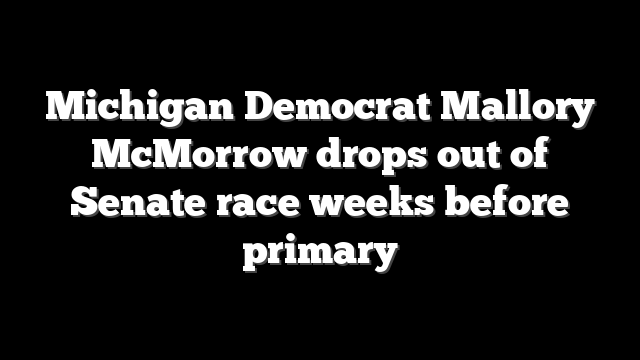 Michigan Democrat Mallory McMorrow drops out of Senate race weeks before primary