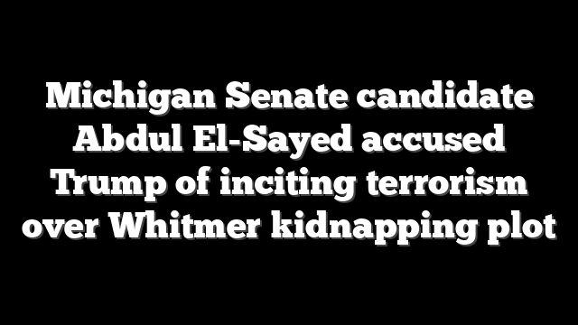 Michigan Senate candidate Abdul El-Sayed accused Trump of inciting terrorism over Whitmer kidnapping plot