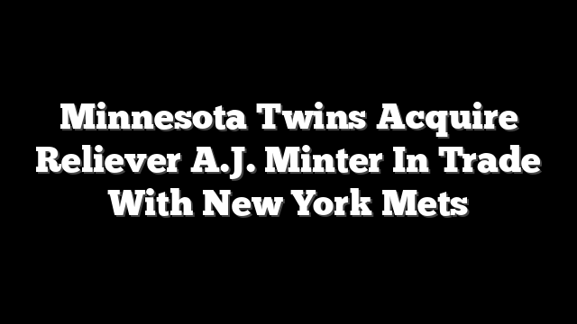 Minnesota Twins Acquire Reliever A.J. Minter In Trade With New York Mets