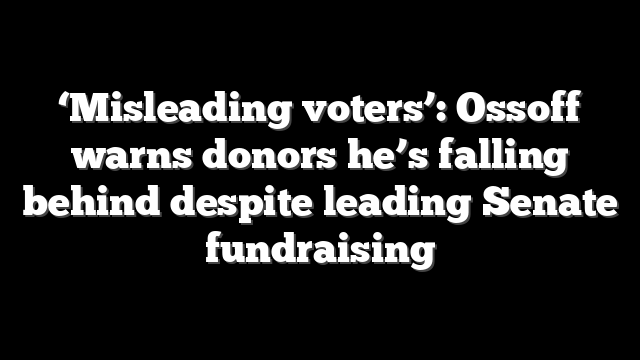 ‘Misleading voters’: Ossoff warns donors he’s falling behind despite leading Senate fundraising