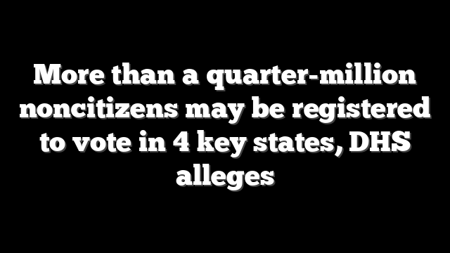 More than a quarter-million noncitizens may be registered to vote in 4 key states, DHS alleges