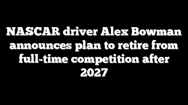 NASCAR driver Alex Bowman announces plan to retire from full-time competition after 2027