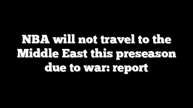 NBA will not travel to the Middle East this preseason due to war: report