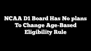 NCAA D1 Board Has No plans To Change Age-Based Eligibility Rule