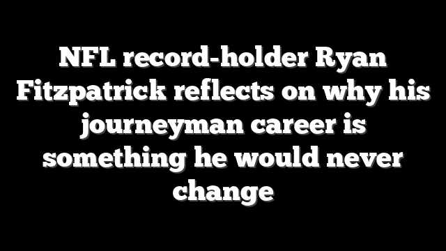 NFL record-holder Ryan Fitzpatrick reflects on why his journeyman career is something he would never change