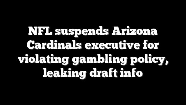 NFL suspends Arizona Cardinals executive for violating gambling policy, leaking draft info