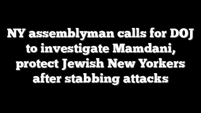 NY assemblyman calls for DOJ to investigate Mamdani, protect Jewish New Yorkers after stabbing attacks