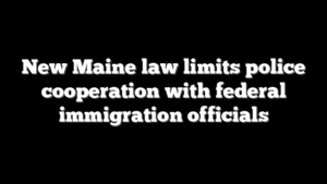 New Maine law limits police cooperation with federal immigration officials
