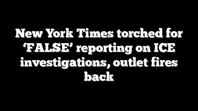 New York Times torched for ‘FALSE’ reporting on ICE investigations, outlet fires back