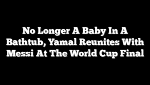 No Longer A Baby In A Bathtub, Yamal Reunites With Messi At The World Cup Final