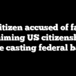 Noncitizen accused of falsely claiming US citizenship before casting federal ballots