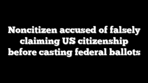 Noncitizen accused of falsely claiming US citizenship before casting federal ballots