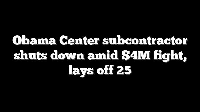 Obama Center subcontractor shuts down amid $4M fight, lays off 25