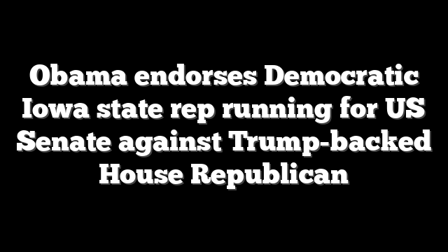 Obama endorses Democratic Iowa state rep running for US Senate against Trump-backed House Republican