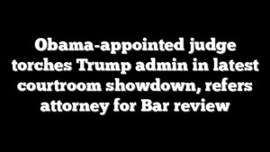 Obama-appointed judge torches Trump admin in latest courtroom showdown, refers attorney for Bar review