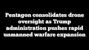 Pentagon consolidates drone oversight as Trump administration pushes rapid unmanned warfare expansion
