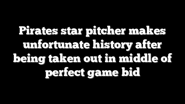 Pirates star pitcher makes unfortunate history after being taken out in middle of perfect game bid