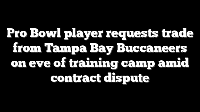 Pro Bowl player requests trade from Tampa Bay Buccaneers on eve of training camp amid contract dispute