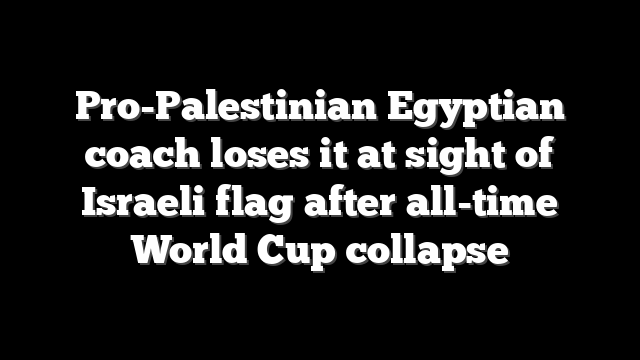 Pro-Palestinian Egyptian coach loses it at sight of Israeli flag after all-time World Cup collapse